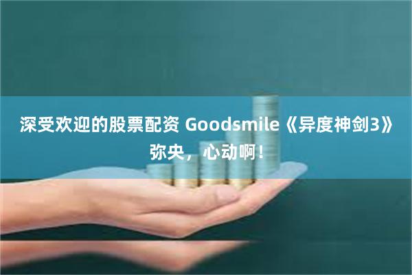 深受欢迎的股票配资 Goodsmile《异度神剑3》弥央，心动啊！