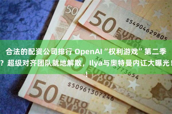 合法的配资公司排行 OpenAI“权利游戏”第二季？超级对齐团队就地解散，Ilya与奥特曼内讧大曝光！