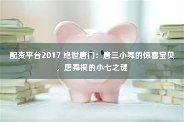 配资平台2017 绝世唐门：唐三小舞的惊喜宝贝，唐舞桐的小七之谜