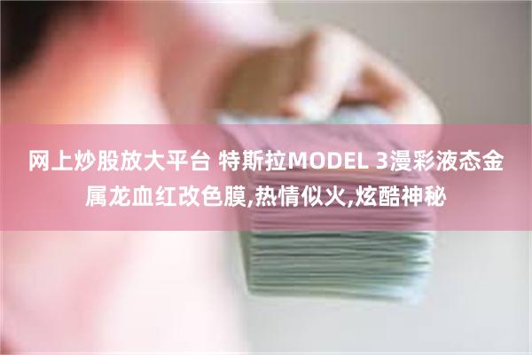 网上炒股放大平台 特斯拉MODEL 3漫彩液态金属龙血红改色膜,热情似火,炫酷神秘