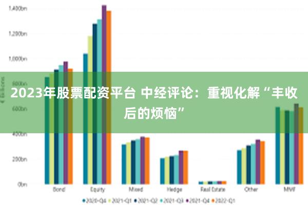 2023年股票配资平台 中经评论：重视化解“丰收后的烦恼”