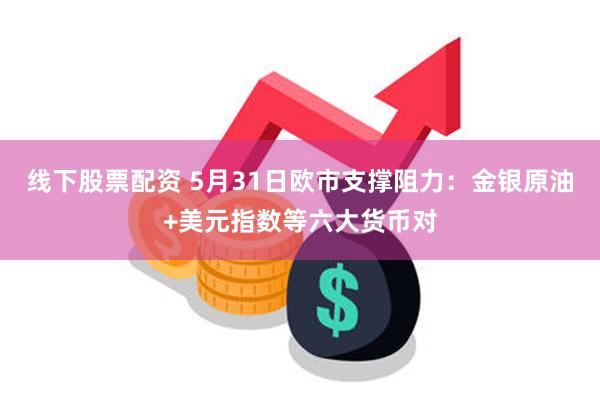 线下股票配资 5月31日欧市支撑阻力：金银原油+美元指数等六大货币对