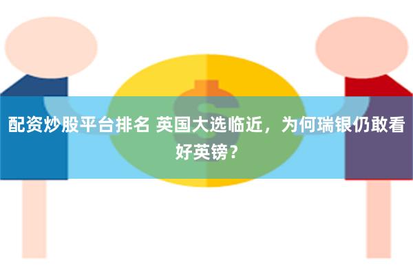 配资炒股平台排名 英国大选临近，为何瑞银仍敢看好英镑？