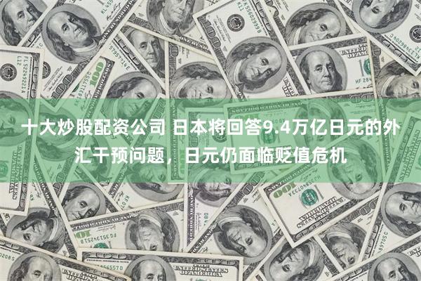 十大炒股配资公司 日本将回答9.4万亿日元的外汇干预问题，日元仍面临贬值危机