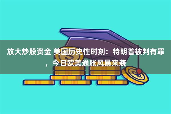 放大炒股资金 美国历史性时刻：特朗普被判有罪，今日欧美通胀风暴来袭