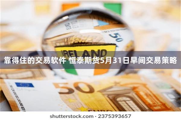 靠得住的交易软件 恒泰期货5月31日早间交易策略