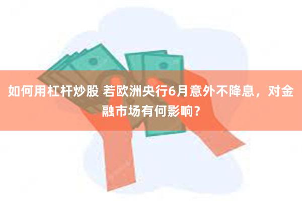 如何用杠杆炒股 若欧洲央行6月意外不降息，对金融市场有何影响？