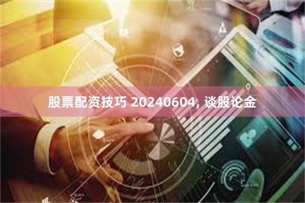 股票配资技巧 20240604, 谈股论金