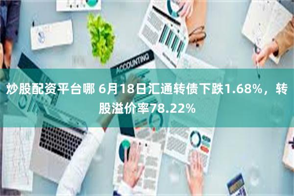 炒股配资平台哪 6月18日汇通转债下跌1.68%，转股溢价率78.22%