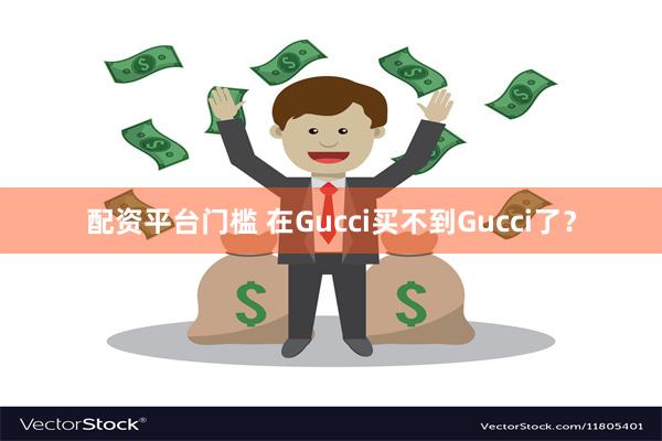 配资平台门槛 在Gucci买不到Gucci了？