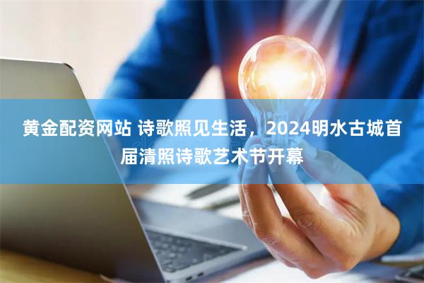 黄金配资网站 诗歌照见生活，2024明水古城首届清照诗歌艺术节开幕