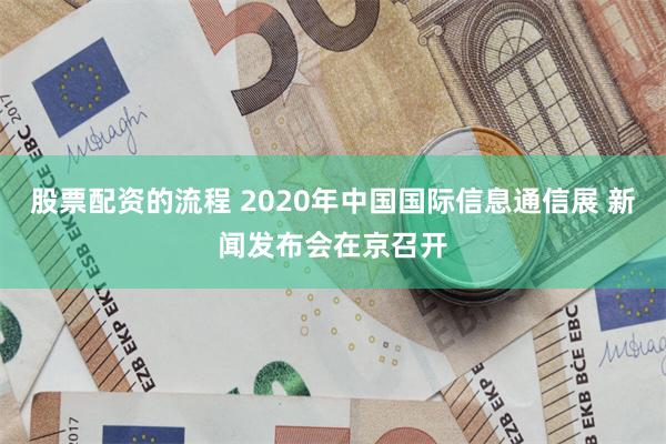 股票配资的流程 2020年中国国际信息通信展 新闻发布会在京召开