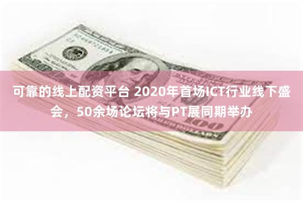 可靠的线上配资平台 2020年首场ICT行业线下盛会，50余场论坛将与PT展同期举办