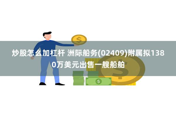 炒股怎么加杠杆 洲际船务(02409)附属拟1380万美元出售一艘船舶