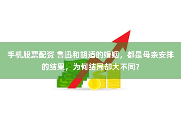 手机股票配资 鲁迅和胡适的婚姻，都是母亲安排的结果，为何结局却大不同？