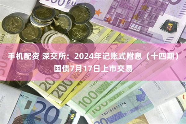 手机配资 深交所：2024年记账式附息（十四期）国债7月17日上市交易