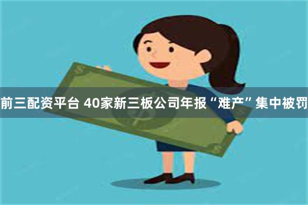 前三配资平台 40家新三板公司年报“难产”集中被罚