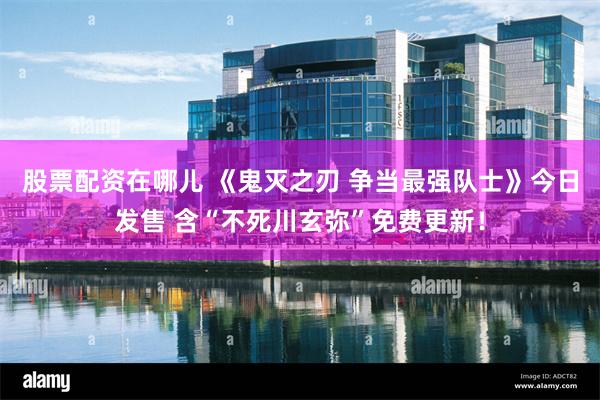 股票配资在哪儿 《鬼灭之刃 争当最强队士》今日发售 含“不死川玄弥”免费更新！