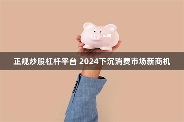 正规炒股杠杆平台 2024下沉消费市场新商机