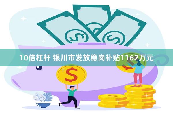 10倍杠杆 银川市发放稳岗补贴1162万元