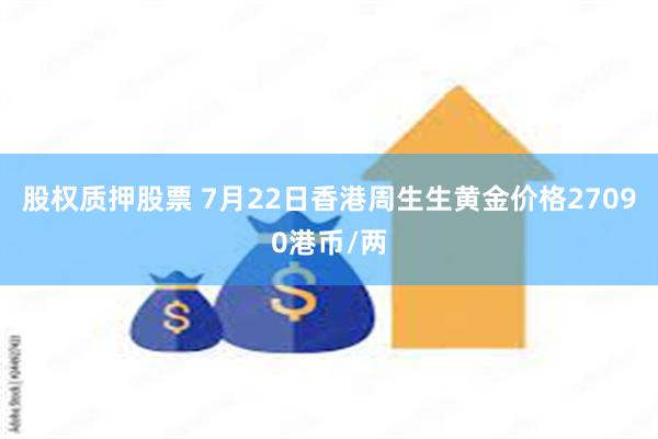 股权质押股票 7月22日香港周生生黄金价格27090港币/两