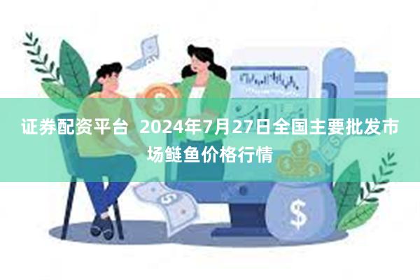 证券配资平台  2024年7月27日全国主要批发市场鲢鱼价格行情