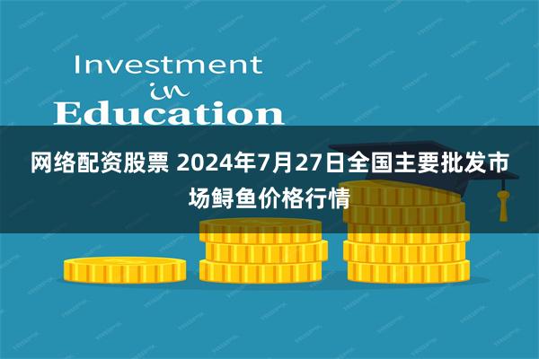 网络配资股票 2024年7月27日全国主要批发市场鲟鱼价格行情