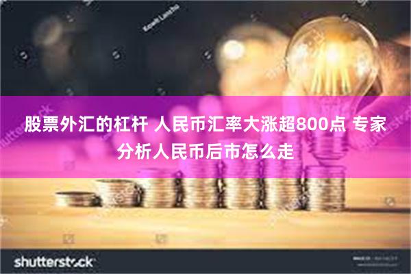 股票外汇的杠杆 人民币汇率大涨超800点 专家分析人民币后市怎么走