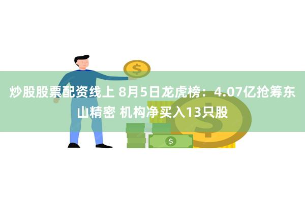 炒股股票配资线上 8月5日龙虎榜：4.07亿抢筹东山精密 机构净买入13只股