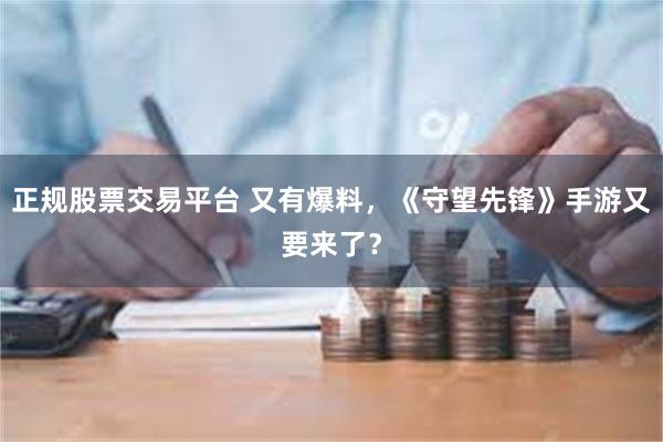 正规股票交易平台 又有爆料，《守望先锋》手游又要来了？