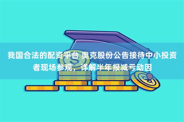 我国合法的配资平台 奥克股份公告接待中小投资者现场参观，详解半年报减亏动因