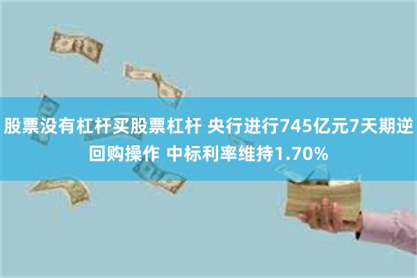 股票没有杠杆买股票杠杆 央行进行745亿元7天期逆回购操作 中标利率维持1.70%