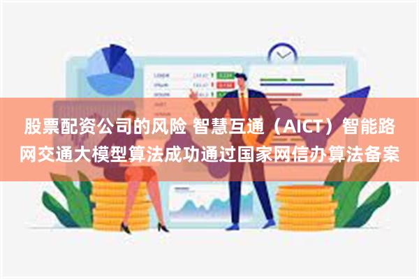 股票配资公司的风险 智慧互通（AICT）智能路网交通大模型算法成功通过国家网信办算法备案