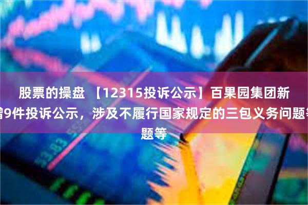 股票的操盘 【12315投诉公示】百果园集团新增9件投诉公示，涉及不履行国家规定的三包义务问题等