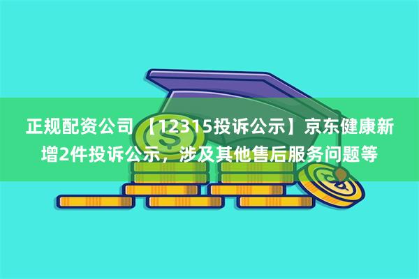 正规配资公司 【12315投诉公示】京东健康新增2件投诉公示，涉及其他售后服务问题等