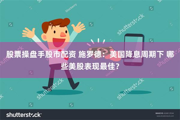 股票操盘手股市配资 施罗德：美国降息周期下 哪些美股表现最佳？