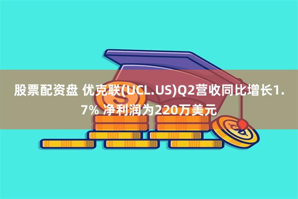 股票配资盘 优克联(UCL.US)Q2营收同比增长1.7% 净利润为220万美元