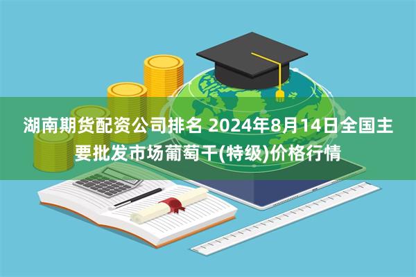 湖南期货配资公司排名 2024年8月14日全国主要批发市场葡萄干(特级)价格行情