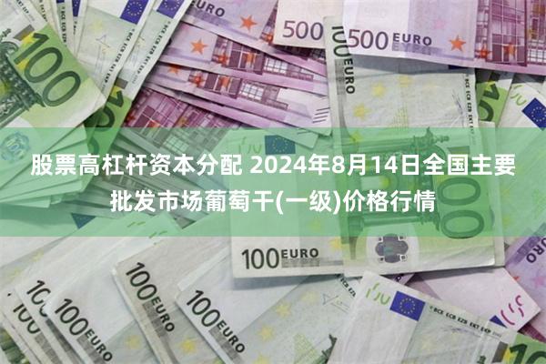 股票高杠杆资本分配 2024年8月14日全国主要批发市场葡萄干(一级)价格行情