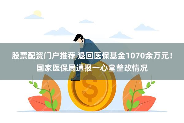 股票配资门户推荐 退回医保基金1070余万元！国家医保局通报一心堂整改情况