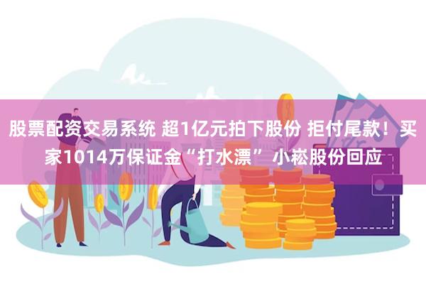 股票配资交易系统 超1亿元拍下股份 拒付尾款！买家1014万保证金“打水漂” 小崧股份回应