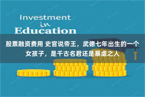 股票融资费用 史官说帝王，武德七年出生的一个女孩子，是千古名君还是暴虐之人