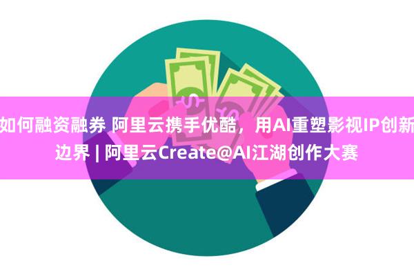 如何融资融券 阿里云携手优酷，用AI重塑影视IP创新边界 | 阿里云Create@AI江湖创作大赛