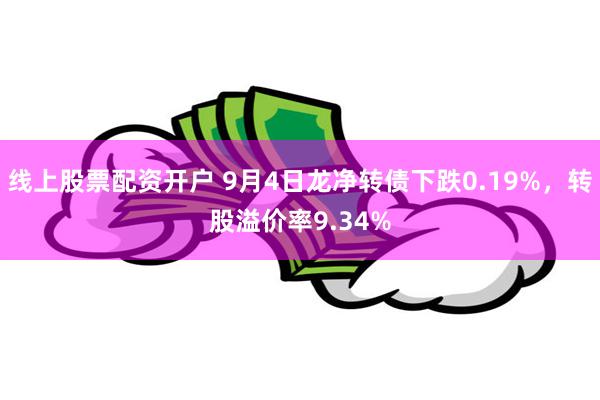 线上股票配资开户 9月4日龙净转债下跌0.19%，转股溢价率9.34%