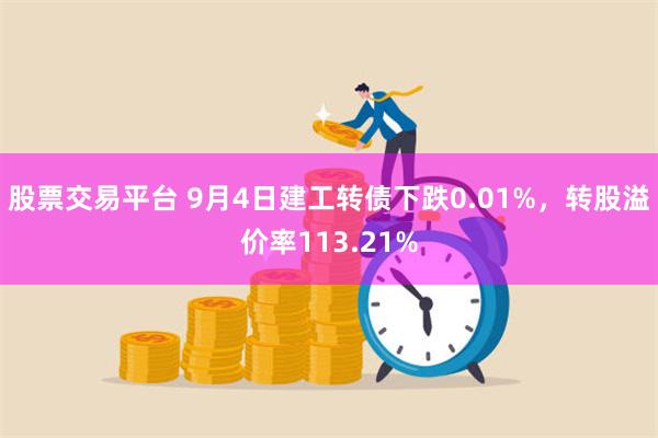 股票交易平台 9月4日建工转债下跌0.01%，转股溢价率113.21%