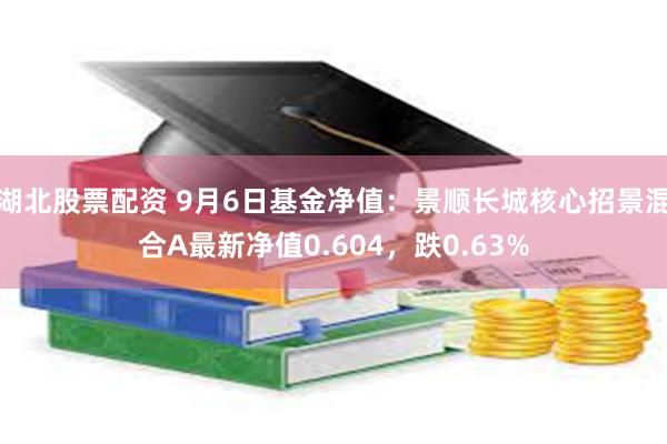 湖北股票配资 9月6日基金净值：景顺长城核心招景混合A最新净值0.604，跌0.63%