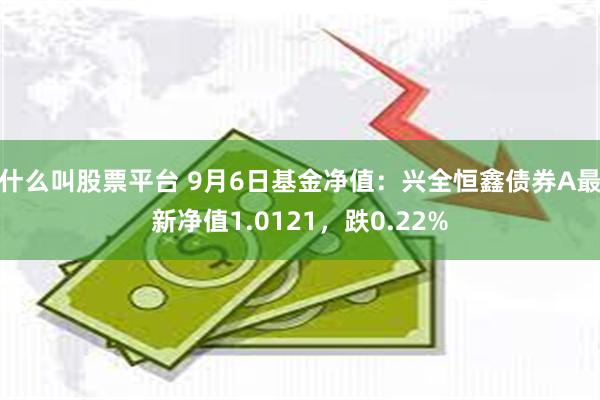 什么叫股票平台 9月6日基金净值：兴全恒鑫债券A最新净值1.0121，跌0.22%