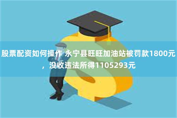 股票配资如何操作 永宁县旺旺加油站被罚款1800元，没收违法所得1105293元