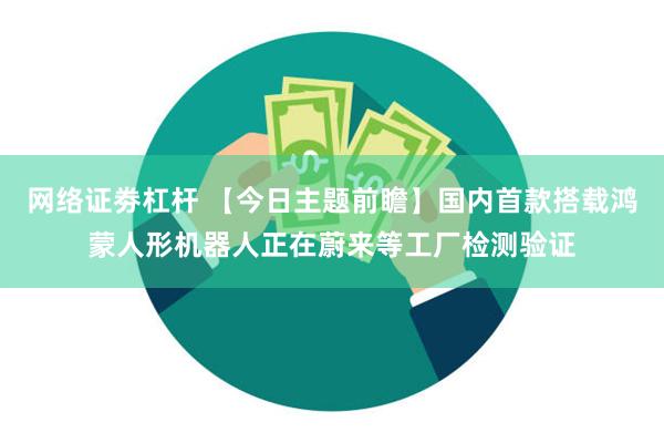 网络证劵杠杆 【今日主题前瞻】国内首款搭载鸿蒙人形机器人正在蔚来等工厂检测验证