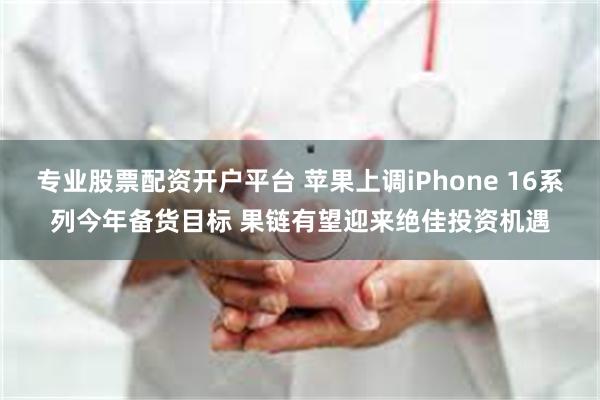 专业股票配资开户平台 苹果上调iPhone 16系列今年备货目标 果链有望迎来绝佳投资机遇